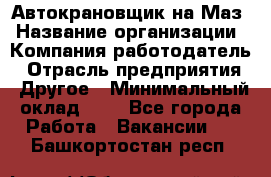 Автокрановщик на Маз › Название организации ­ Компания-работодатель › Отрасль предприятия ­ Другое › Минимальный оклад ­ 1 - Все города Работа » Вакансии   . Башкортостан респ.